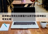 区块链公司文化衫都是什么样子的[区块链公司文化墙]