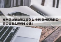 郑州区块链公司工资怎么样啊[郑州区块链公司工资怎么样啊多少钱]