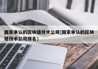 国家承认的区块链技术公司[国家承认的区块链技术公司排名]