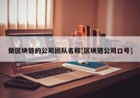 做区块链的公司团队名称[区块链公司口号]