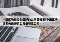 中国区块链龙头最好的公司是哪家[中国区块链龙头最好的公司是哪家公司]