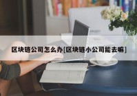 区块链公司怎么办[区块链小公司能去嘛]