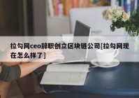 拉勾网ceo辞职创立区块链公司[拉勾网现在怎么样了]