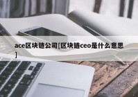 ace区块链公司[区块链ceo是什么意思]