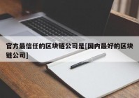 官方最信任的区块链公司是[国内最好的区块链公司]