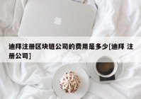 迪拜注册区块链公司的费用是多少[迪拜 注册公司]