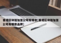 香港区块链加盟公司有哪些[香港区块链加盟公司有哪些品牌]