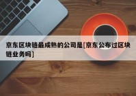 京东区块链最成熟的公司是[京东公布过区块链业务吗]