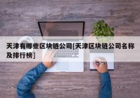 天津有哪些区块链公司[天津区块链公司名称及排行榜]