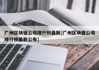 广州区块链公司排行榜最新[广州区块链公司排行榜最新公布]