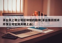 茅台天上朝公司区块链的陷阱[茅台集团技术开发公司官网天朝上品]