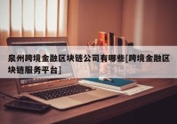 泉州跨境金融区块链公司有哪些[跨境金融区块链服务平台]