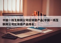 中国一线互联网公司区块链产品[中国一线互联网公司区块链产品排名]