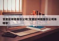 甘肃区块链报价公司[甘肃区块链报价公司有哪些]