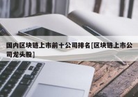 国内区块链上市前十公司排名[区块链上市公司龙头股]