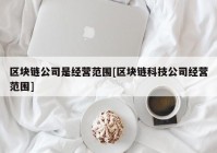 区块链公司是经营范围[区块链科技公司经营范围]